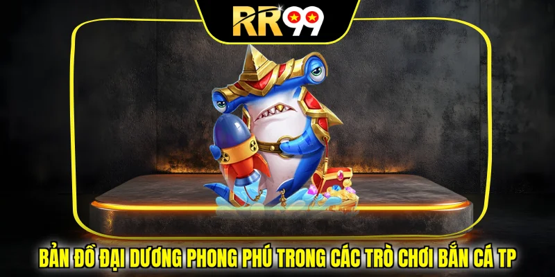 Bản đồ đại dương phong phú trong các trò chơi bắn cá TP 